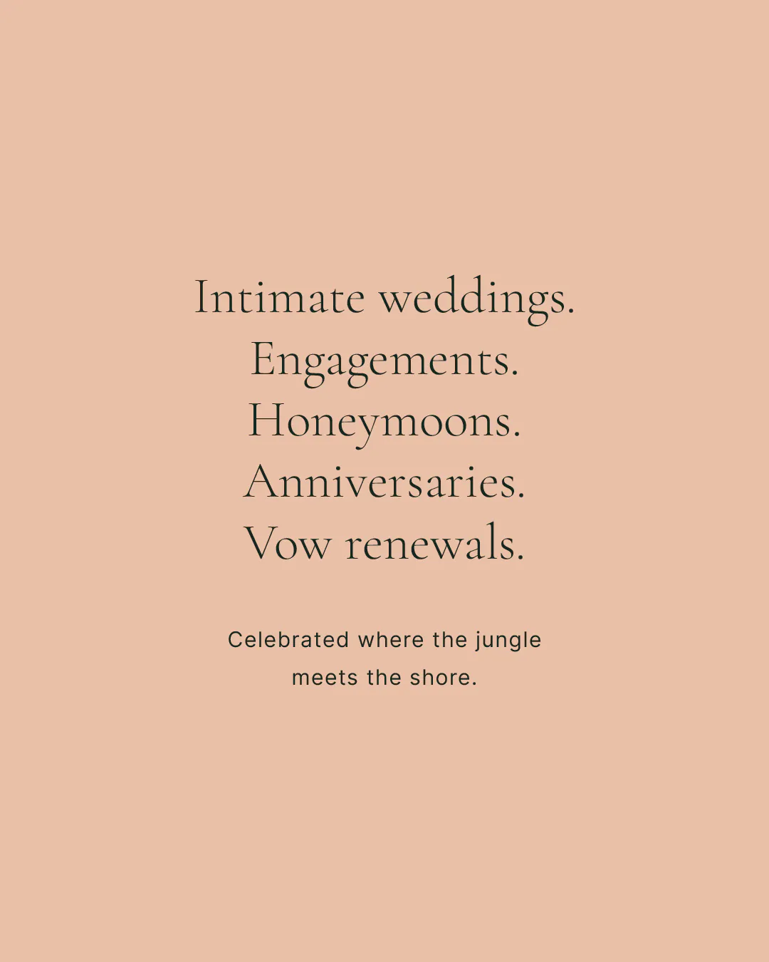Intimate weddings. Engagements. Honeymoons. Anniversaries. Vow renewals. Celebrated where the jungle meets the shore.